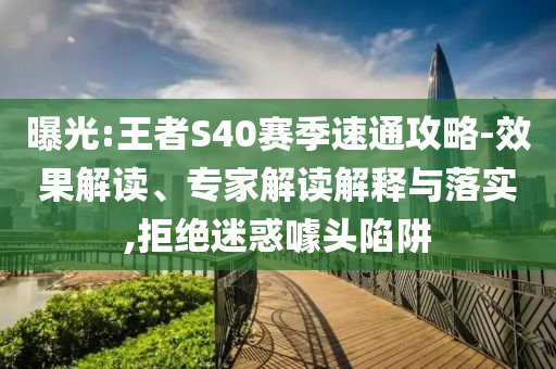 曝光:王者S40賽季速通攻略-效果解讀、專家解讀解釋與落實,拒絕迷惑噱頭陷阱