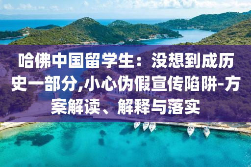 哈佛中國留學生：沒想到成歷史一部分,小心偽假宣傳陷阱-方案解讀、解釋與落實