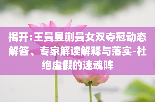 揭開:王曼昱蒯曼女雙奪冠動態(tài)解答、專家解讀解釋與落實(shí)-杜絕虛假的迷魂陣