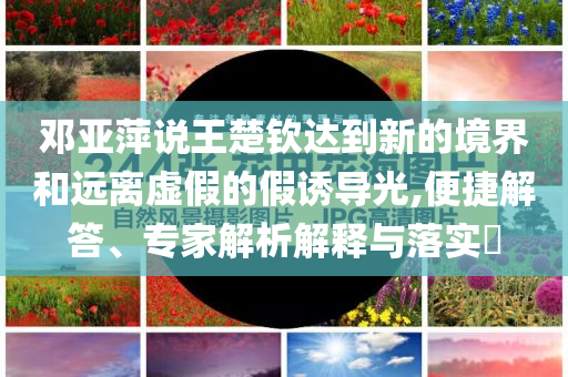 鄧亞萍說王楚欽達(dá)到新的境界和遠(yuǎn)離虛假的假誘導(dǎo)光,便捷解答、專家解析解釋與落實(shí)?