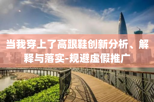 當(dāng)我穿上了高跟鞋創(chuàng)新分析、解釋與落實(shí)-規(guī)避虛假推廣