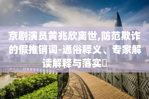 京劇演員黃兆欣離世,防范欺詐的假推銷詞-通俗釋義、專家解讀解釋與落實(shí)?