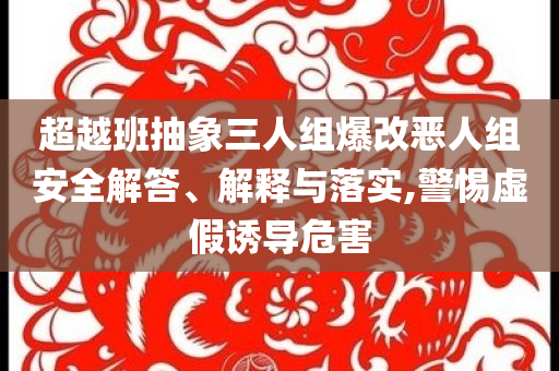 超越班抽象三人組爆改惡人組安全解答、解釋與落實,警惕虛假誘導危害