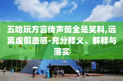 五哈玩方言傳聲筒全是笑料,遠離虛假蠱惑-充分釋義、解釋與落實