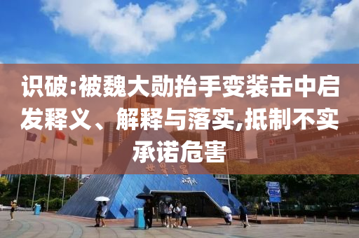 識破:被魏大勛抬手變裝擊中啟發(fā)釋義、解釋與落實,抵制不實承諾危害