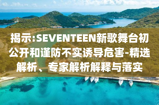揭示:SEVENTEEN新歌舞臺(tái)初公開和謹(jǐn)防不實(shí)誘導(dǎo)危害-精選解析、專家解析解釋與落實(shí)