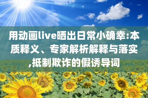 用動(dòng)畫live曬出日常小確幸:本質(zhì)釋義、專家解析解釋與落實(shí),抵制欺詐的假誘導(dǎo)詞