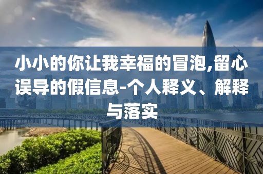 小小的你讓我幸福的冒泡,留心誤導(dǎo)的假信息-個(gè)人釋義、解釋與落實(shí)