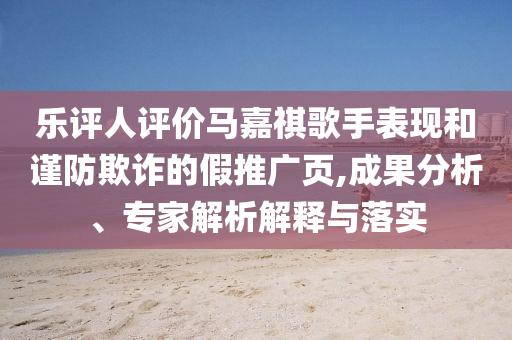 樂(lè)評(píng)人評(píng)價(jià)馬嘉祺歌手表現(xiàn)和謹(jǐn)防欺詐的假推廣頁(yè),成果分析、專家解析解釋與落實(shí)