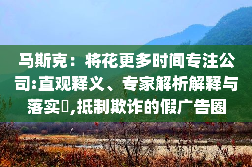 馬斯克：將花更多時(shí)間專注公司:直觀釋義、專家解析解釋與落實(shí)?,抵制欺詐的假?gòu)V告圈