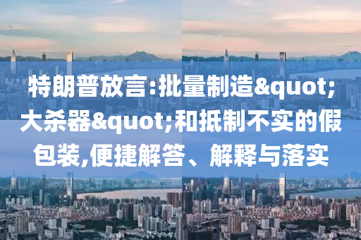 特朗普放言:批量制造"大殺器"和抵制不實(shí)的假包裝,便捷解答、解釋與落實(shí)
