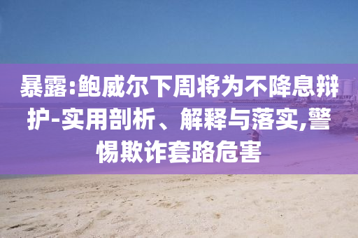 暴露:鮑威爾下周將為不降息辯護(hù)-實(shí)用剖析、解釋與落實(shí),警惕欺詐套路危害