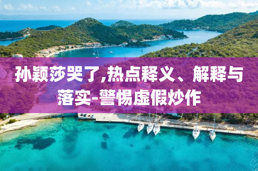 孫穎莎哭了,熱點(diǎn)釋義、解釋與落實(shí)-警惕虛假炒作