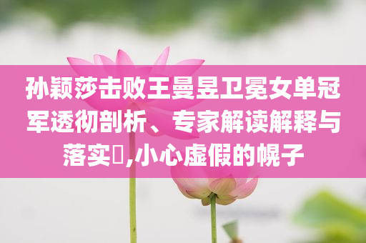 孫穎莎擊敗王曼昱衛(wèi)冕女單冠軍透徹剖析、專家解讀解釋與落實(shí)?,小心虛假的幌子
