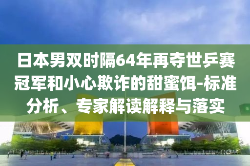 日本男雙時(shí)隔64年再奪世乒賽冠軍和小心欺詐的甜蜜餌-標(biāo)準(zhǔn)分析、專家解讀解釋與落實(shí)