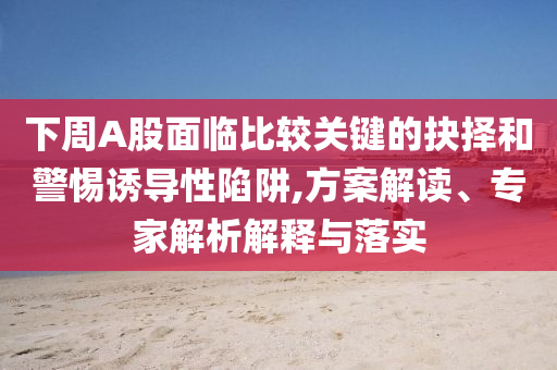 下周A股面臨比較關(guān)鍵的抉擇和警惕誘導(dǎo)性陷阱,方案解讀、專(zhuān)家解析解釋與落實(shí)