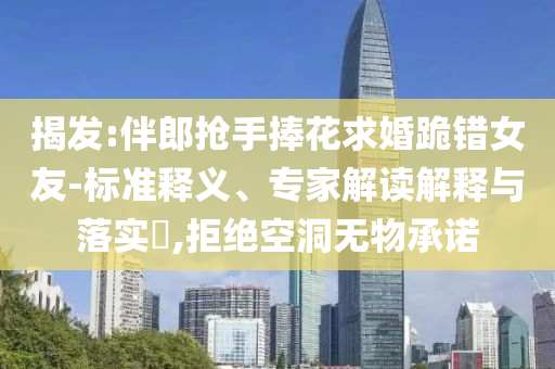 揭發(fā):伴郎搶手捧花求婚跪錯(cuò)女友-標(biāo)準(zhǔn)釋義、專家解讀解釋與落實(shí)?,拒絕空洞無(wú)物承諾