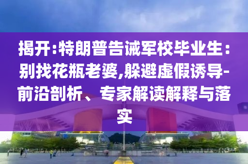 揭開(kāi):特朗普告誡軍校畢業(yè)生：別找花瓶老婆,躲避虛假誘導(dǎo)-前沿剖析、專家解讀解釋與落實(shí)