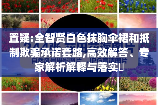 置疑:全智賢白色抹胸傘裙和抵制欺騙承諾套路,高效解答、專家解析解釋與落實(shí)?
