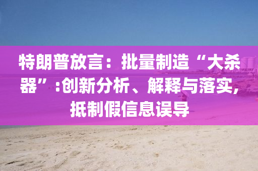 特朗普放言：批量制造“大殺器”:創(chuàng)新分析、解釋與落實(shí),抵制假信息誤導(dǎo)