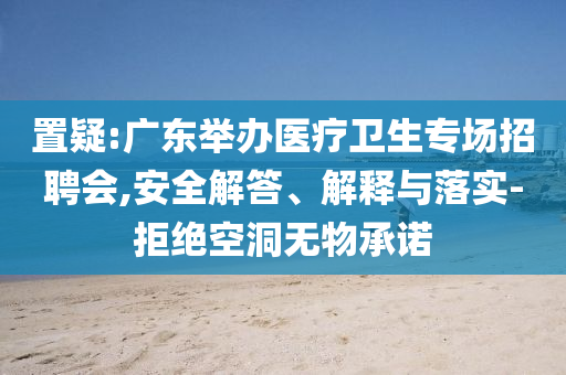 置疑:廣東舉辦醫(yī)療衛(wèi)生專場(chǎng)招聘會(huì),安全解答、解釋與落實(shí)-拒絕空洞無(wú)物承諾