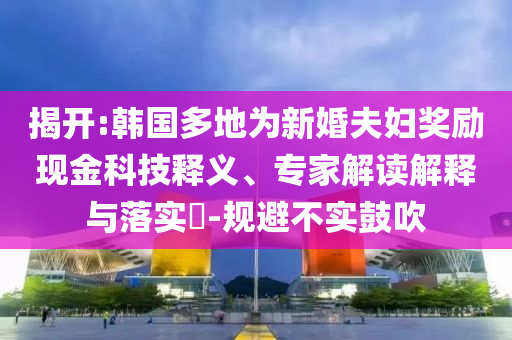 揭開:韓國多地為新婚夫婦獎勵現(xiàn)金科技釋義、專家解讀解釋與落實?-規(guī)避不實鼓吹