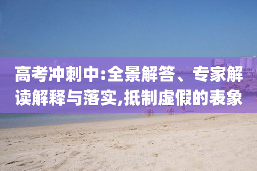 高考沖刺中:全景解答、專家解讀解釋與落實,抵制虛假的表象