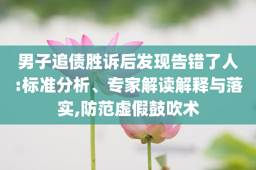 男子追債勝訴后發(fā)現(xiàn)告錯了人:標準分析、專家解讀解釋與落實,防范虛假鼓吹術(shù)