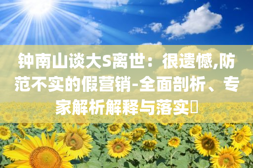鐘南山談大S離世：很遺憾,防范不實的假營銷-全面剖析、專家解析解釋與落實?