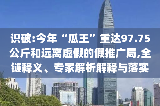 識(shí)破:今年“瓜王”重達(dá)97.75公斤和遠(yuǎn)離虛假的假推廣局,全鏈釋義、專(zhuān)家解析解釋與落實(shí)