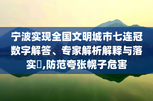 寧波實現(xiàn)全國文明城市七連冠數(shù)字解答、專家解析解釋與落實?,防范夸張幌子危害