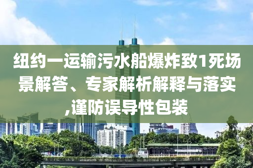 紐約一運(yùn)輸污水船爆炸致1死場景解答、專家解析解釋與落實(shí),謹(jǐn)防誤導(dǎo)性包裝
