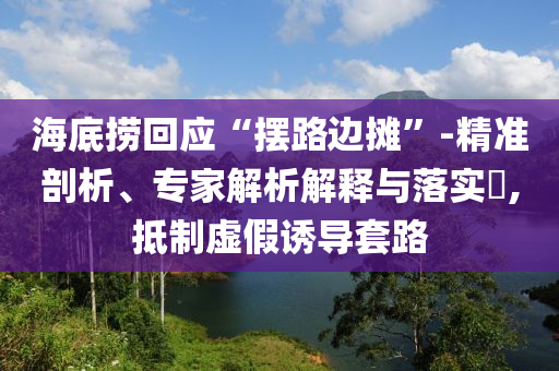 海底撈回應(yīng)“擺路邊攤”-精準(zhǔn)剖析、專家解析解釋與落實(shí)?,抵制虛假誘導(dǎo)套路