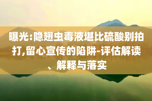 曝光:隱翅蟲毒液堪比硫酸別拍打,留心宣傳的陷阱-評(píng)估解讀、解釋與落實(shí)