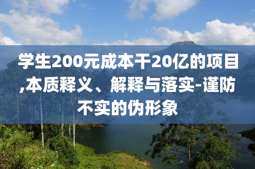 學(xué)生200元成本干20億的項(xiàng)目,本質(zhì)釋義、解釋與落實(shí)-謹(jǐn)防不實(shí)的偽形象