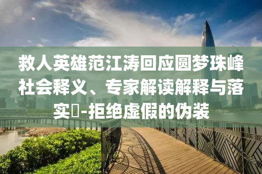 救人英雄范江濤回應(yīng)圓夢(mèng)珠峰社會(huì)釋義、專家解讀解釋與落實(shí)?-拒絕虛假的偽裝