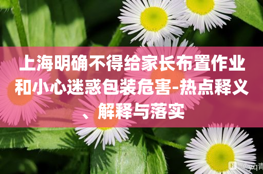 上海明確不得給家長布置作業(yè)和小心迷惑包裝危害-熱點(diǎn)釋義、解釋與落實(shí)