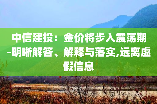 中信建投：金價(jià)將步入震蕩期-明晰解答、解釋與落實(shí),遠(yuǎn)離虛假信息