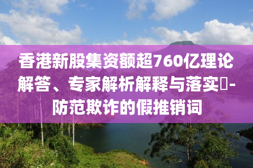 香港新股集資額超760億理論解答、專家解析解釋與落實(shí)?-防范欺詐的假推銷詞