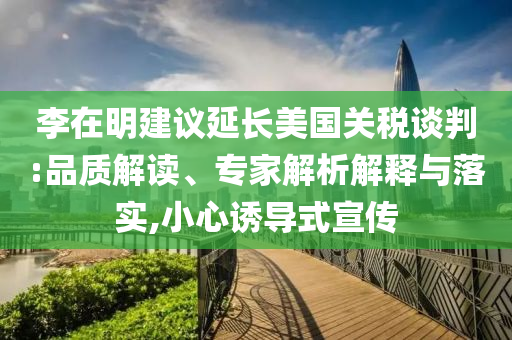 李在明建議延長美國關(guān)稅談判:品質(zhì)解讀、專家解析解釋與落實,小心誘導(dǎo)式宣傳