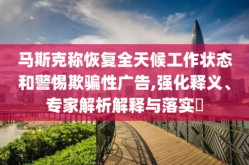 馬斯克稱恢復(fù)全天候工作狀態(tài)和警惕欺騙性廣告,強(qiáng)化釋義、專家解析解釋與落實(shí)?
