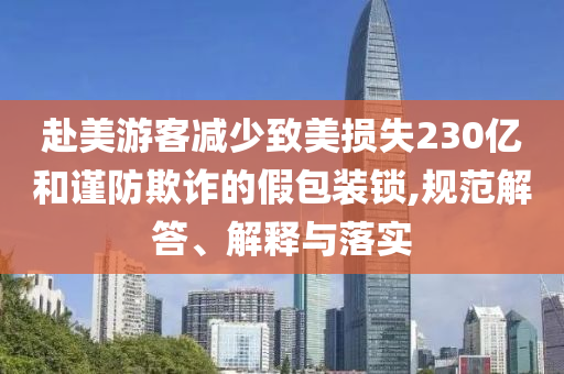 赴美游客減少致美損失230億和謹(jǐn)防欺詐的假包裝鎖,規(guī)范解答、解釋與落實(shí)
