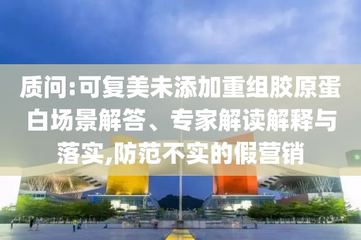 質(zhì)問(wèn):可復(fù)美未添加重組膠原蛋白場(chǎng)景解答、專家解讀解釋與落實(shí),防范不實(shí)的假營(yíng)銷