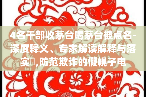4名干部收茅臺喝茅臺被點名-深度釋義、專家解讀解釋與落實?,防范欺詐的假幌子電