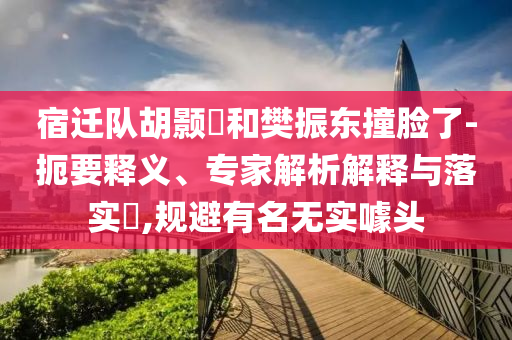 宿遷隊(duì)胡顥瑀和樊振東撞臉了-扼要釋義、專家解析解釋與落實(shí)?,規(guī)避有名無實(shí)噱頭
