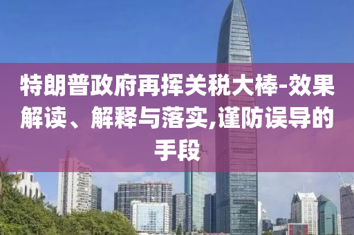 特朗普政府再揮關(guān)稅大棒-效果解讀、解釋與落實(shí),謹(jǐn)防誤導(dǎo)的手段
