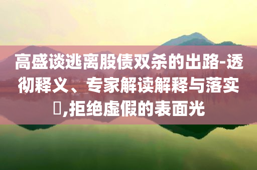 高盛談逃離股債雙殺的出路-透徹釋義、專家解讀解釋與落實(shí)?,拒絕虛假的表面光
