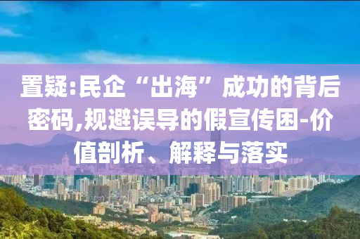 置疑:民企“出?！背晒Φ谋澈竺艽a,規(guī)避誤導(dǎo)的假宣傳困-價(jià)值剖析、解釋與落實(shí)