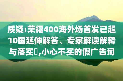 質(zhì)疑:榮耀400海外場首發(fā)已超10國延伸解答、專家解讀解釋與落實(shí)?,小心不實(shí)的假廣告詞