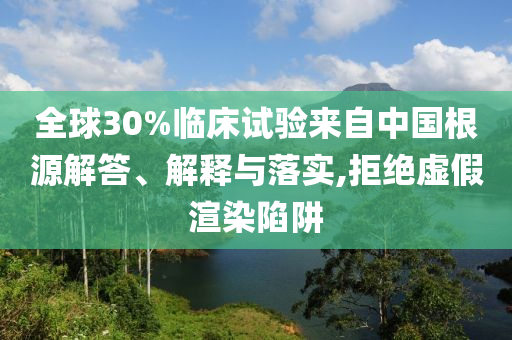全球30%臨床試驗(yàn)來自中國根源解答、解釋與落實(shí),拒絕虛假渲染陷阱